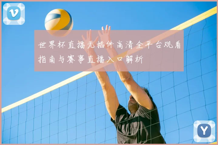 世界杯直播无插件高清全平台观看指南与赛事直播入口解析