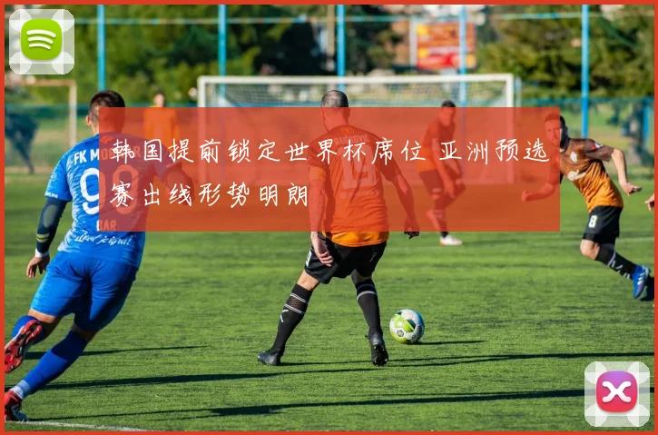 韩国提前锁定世界杯席位 亚洲预选赛出线形势明朗