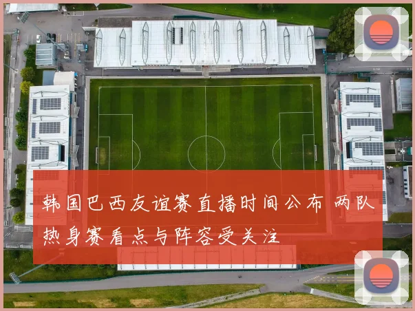 韩国巴西友谊赛直播时间公布 两队热身赛看点与阵容受关注
