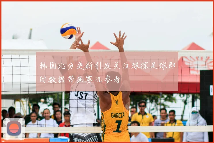 韩国比分更新引发关注球探足球即时数据带来赛况参考
