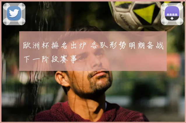 欧洲杯排名出炉 各队形势明朗备战下一阶段赛事