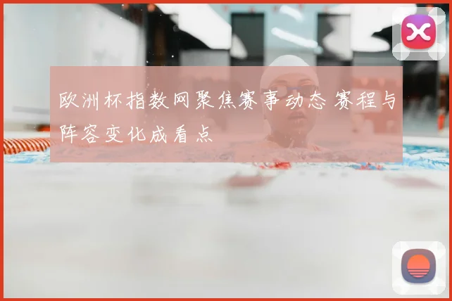 欧洲杯指数网聚焦赛事动态 赛程与阵容变化成看点